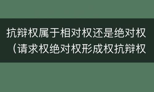 抗辩权属于相对权还是绝对权（请求权绝对权形成权抗辩权的区别）