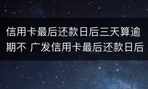 信用卡最后还款日后三天算逾期不 广发信用卡最后还款日后三天算逾期不