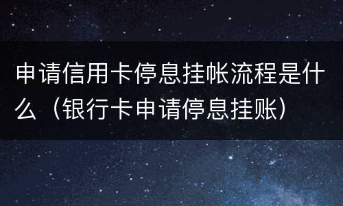 申请信用卡停息挂帐流程是什么（银行卡申请停息挂账）