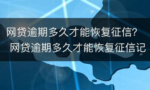 网贷逾期多久才能恢复征信？ 网贷逾期多久才能恢复征信记录