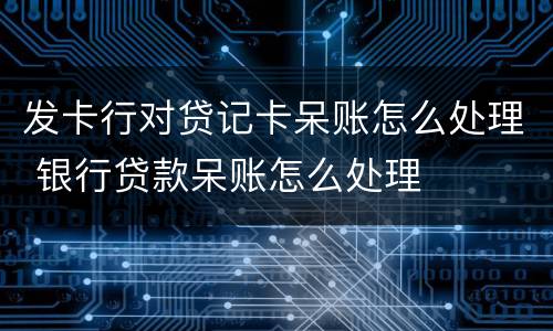 发卡行对贷记卡呆账怎么处理 银行贷款呆账怎么处理