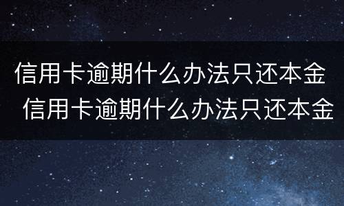 信用卡逾期什么办法只还本金 信用卡逾期什么办法只还本金不还本息