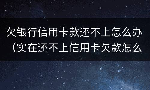 欠银行信用卡款还不上怎么办（实在还不上信用卡欠款怎么办）