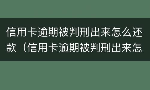 信用卡逾期被判刑出来怎么还款（信用卡逾期被判刑出来怎么还款呢）