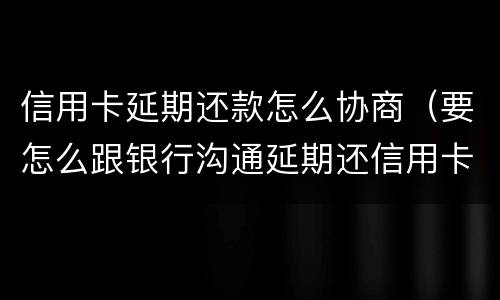 信用卡延期还款怎么协商（要怎么跟银行沟通延期还信用卡）