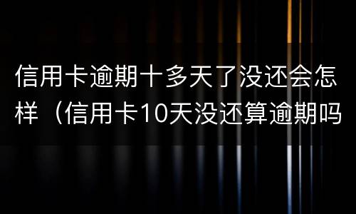 信用卡逾期十多天了没还会怎样（信用卡10天没还算逾期吗）