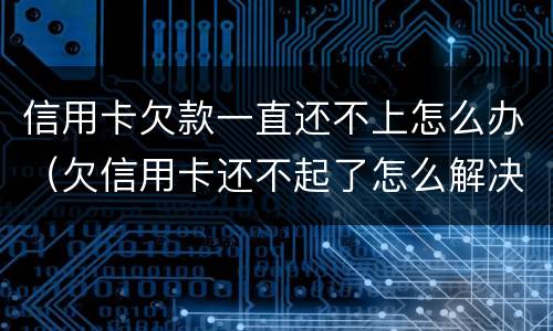 信用卡欠款一直还不上怎么办（欠信用卡还不起了怎么解决）