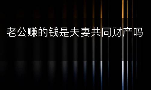 老公赚的钱是夫妻共同财产吗