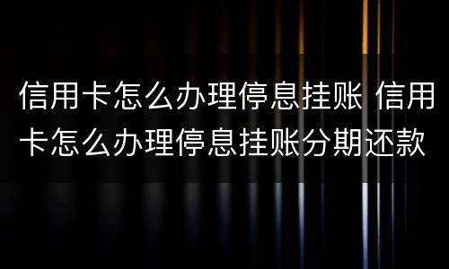 信用卡怎么办理停息挂账 信用卡怎么办理停息挂账分期还款吗