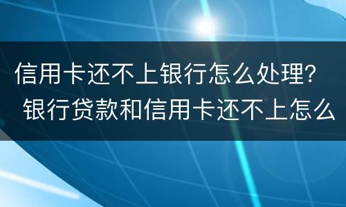 信用卡还不上银行怎么处理？ 银行贷款和信用卡还不上怎么办