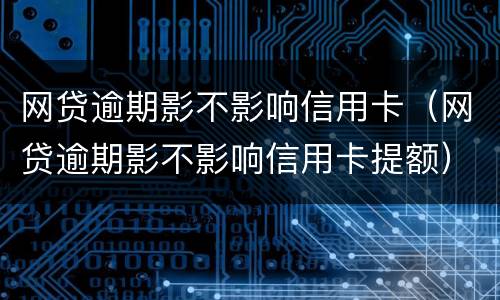 网贷逾期影不影响信用卡（网贷逾期影不影响信用卡提额）