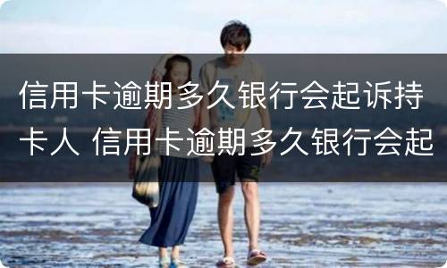 信用卡逾期多久银行会起诉持卡人 信用卡逾期多久银行会起诉持卡人员