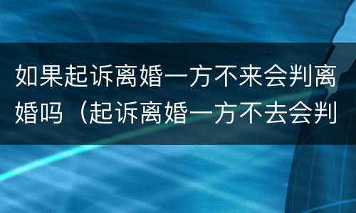 如果起诉离婚一方不来会判离婚吗（起诉离婚一方不去会判决离婚吗）