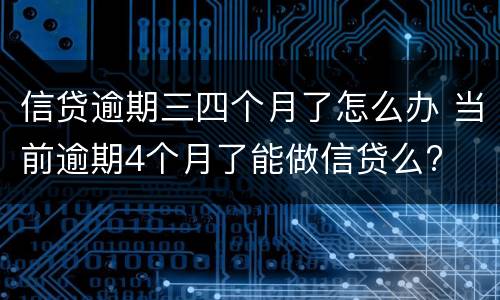 信贷逾期三四个月了怎么办 当前逾期4个月了能做信贷么?