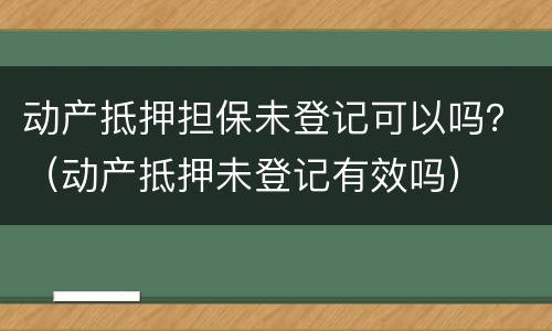 动产抵押担保未登记可以吗？（动产抵押未登记有效吗）