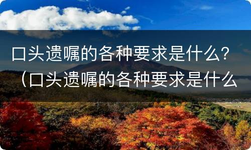 口头遗嘱的各种要求是什么？（口头遗嘱的各种要求是什么样的）