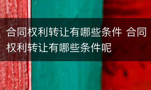 合同权利转让有哪些条件 合同权利转让有哪些条件呢