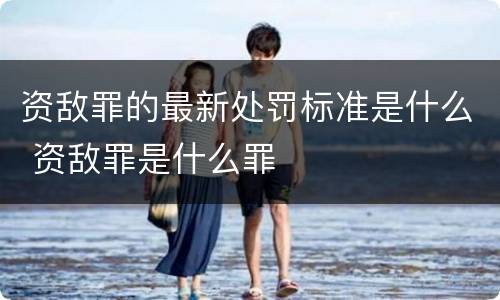 资敌罪的最新处罚标准是什么 资敌罪是什么罪