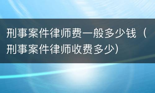刑事案件律师费一般多少钱（刑事案件律师收费多少）