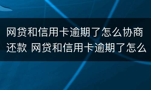 网贷和信用卡逾期了怎么协商还款 网贷和信用卡逾期了怎么协商还款呢