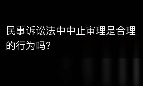 民事诉讼法中中止审理是合理的行为吗？
