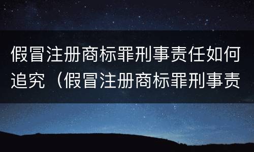 假冒注册商标罪刑事责任如何追究（假冒注册商标罪刑事责任如何追究的）