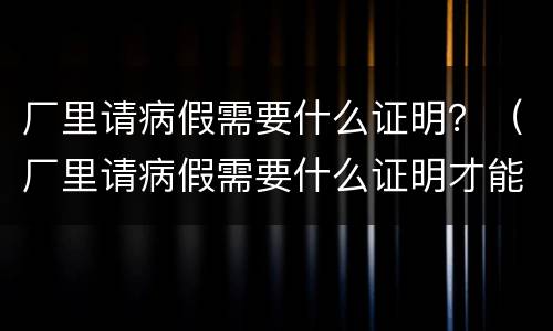 厂里请病假需要什么证明？（厂里请病假需要什么证明才能请）