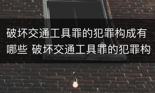 破坏交通工具罪的犯罪构成有哪些 破坏交通工具罪的犯罪构成有哪些类型