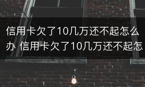 信用卡欠了10几万还不起怎么办 信用卡欠了10几万还不起怎么办理