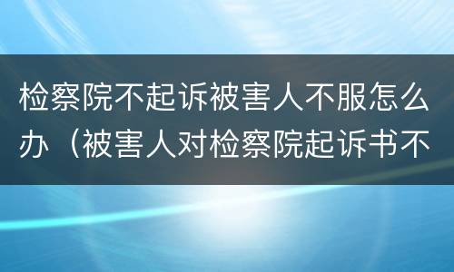 检察院不起诉被害人不服怎么办（被害人对检察院起诉书不服怎么办）