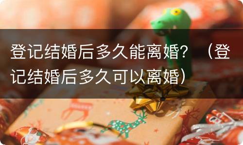 登记结婚后多久能离婚？（登记结婚后多久可以离婚）