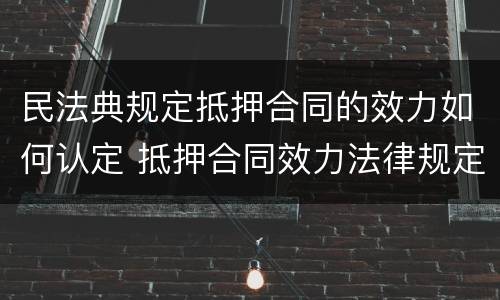 民法典规定抵押合同的效力如何认定 抵押合同效力法律规定