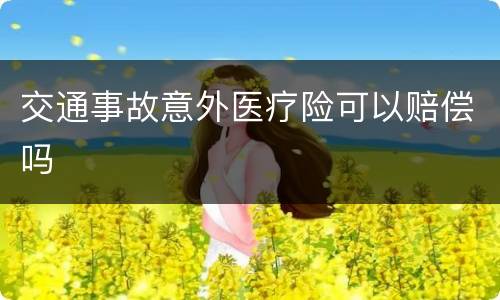交通事故意外医疗险可以赔偿吗