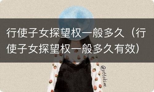 行使子女探望权一般多久（行使子女探望权一般多久有效）