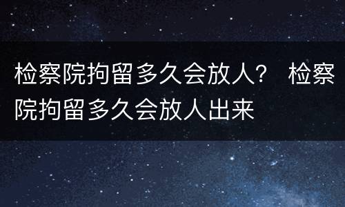 检察院拘留多久会放人？ 检察院拘留多久会放人出来