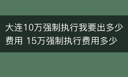 大连10万强制执行我要出多少费用 15万强制执行费用多少