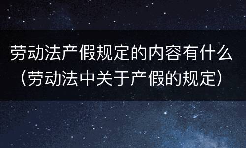 劳动法产假规定的内容有什么（劳动法中关于产假的规定）