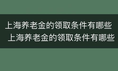 上海养老金的领取条件有哪些 上海养老金的领取条件有哪些呢