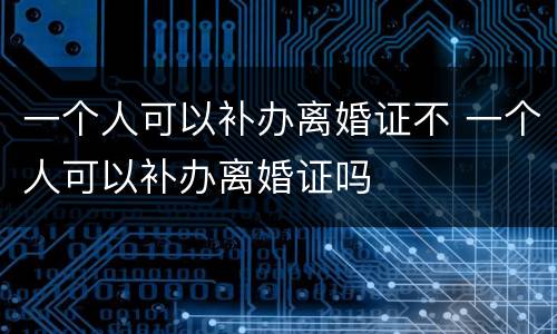一个人可以补办离婚证不 一个人可以补办离婚证吗