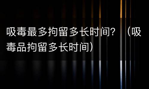 吸毒最多拘留多长时间？（吸毒品拘留多长时间）