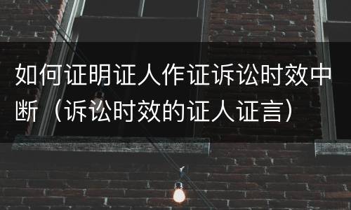 如何证明证人作证诉讼时效中断（诉讼时效的证人证言）