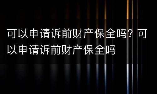 可以申请诉前财产保全吗? 可以申请诉前财产保全吗
