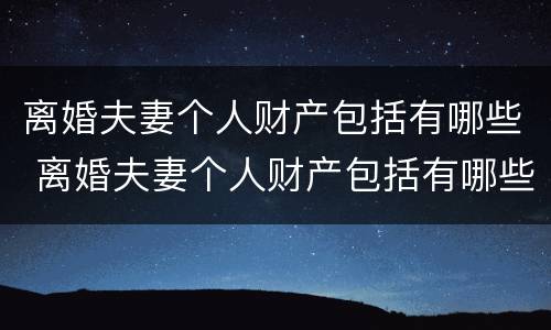 离婚夫妻个人财产包括有哪些 离婚夫妻个人财产包括有哪些费用