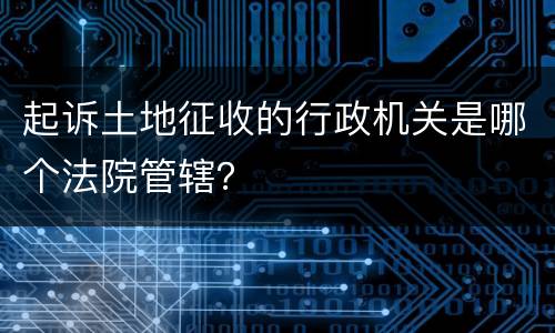 起诉土地征收的行政机关是哪个法院管辖？