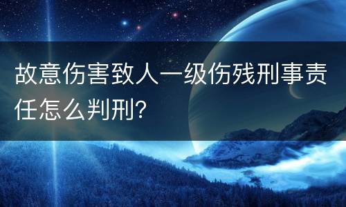 故意伤害致人一级伤残刑事责任怎么判刑？