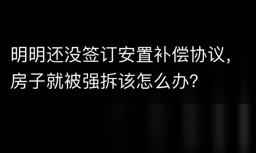 明明还没签订安置补偿协议，房子就被强拆该怎么办？