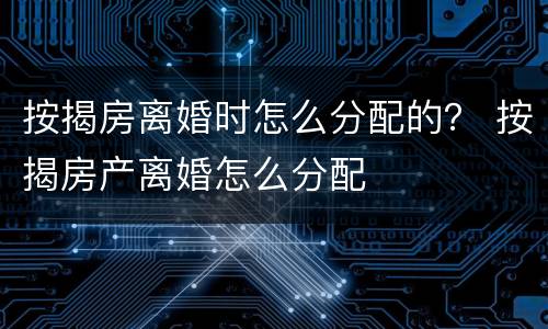 按揭房离婚时怎么分配的？ 按揭房产离婚怎么分配