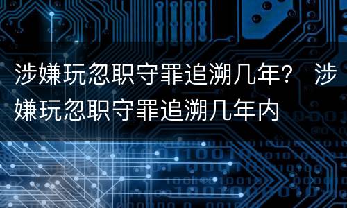 涉嫌玩忽职守罪追溯几年？ 涉嫌玩忽职守罪追溯几年内