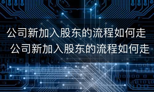公司新加入股东的流程如何走 公司新加入股东的流程如何走账