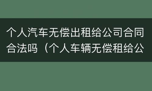 个人汽车无偿出租给公司合同合法吗（个人车辆无偿租给公司）